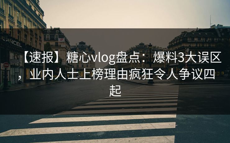 【速报】糖心vlog盘点：爆料3大误区，业内人士上榜理由疯狂令人争议四起