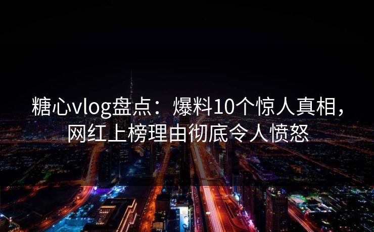 糖心vlog盘点：爆料10个惊人真相，网红上榜理由彻底令人愤怒