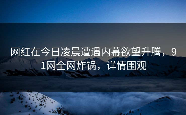网红在今日凌晨遭遇内幕欲望升腾，91网全网炸锅，详情围观