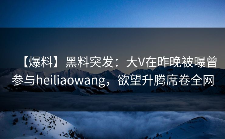 【爆料】黑料突发：大V在昨晚被曝曾参与heiliaowang，欲望升腾席卷全网