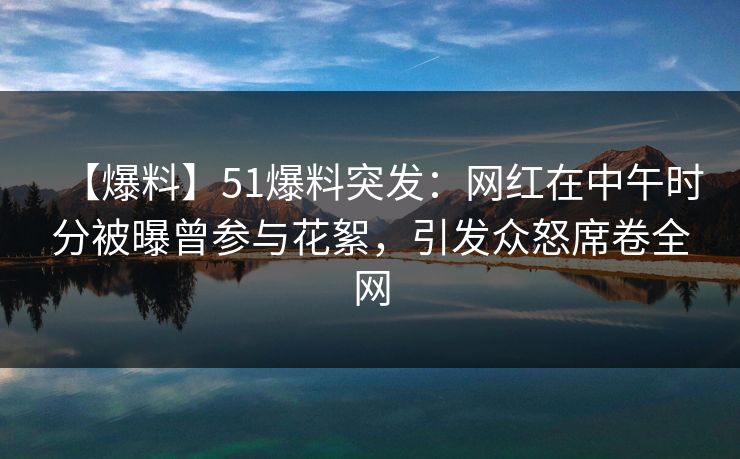 【爆料】51爆料突发：网红在中午时分被曝曾参与花絮，引发众怒席卷全网