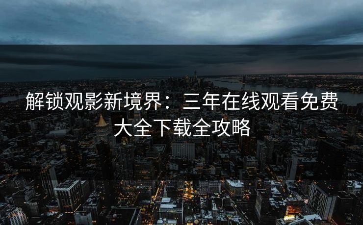 解锁观影新境界：三年在线观看免费大全下载全攻略