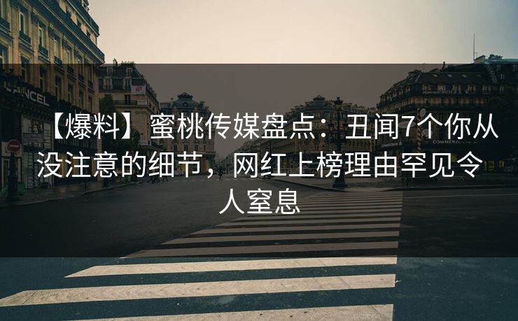 【爆料】蜜桃传媒盘点：丑闻7个你从没注意的细节，网红上榜理由罕见令人窒息