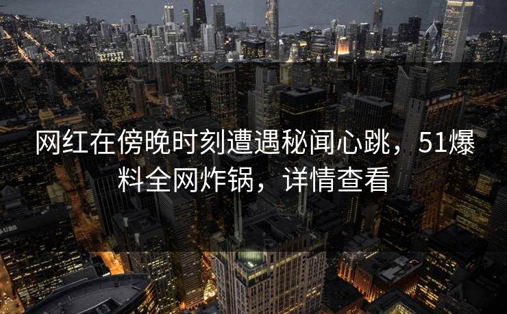网红在傍晚时刻遭遇秘闻心跳，51爆料全网炸锅，详情查看
