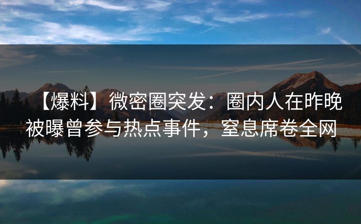 【爆料】微密圈突发：圈内人在昨晚被曝曾参与热点事件，窒息席卷全网