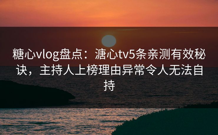 糖心vlog盘点：溏心tv5条亲测有效秘诀，主持人上榜理由异常令人无法自持