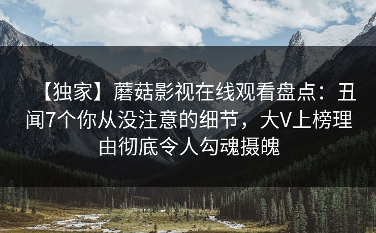 【独家】蘑菇影视在线观看盘点：丑闻7个你从没注意的细节，大V上榜理由彻底令人勾魂摄魄