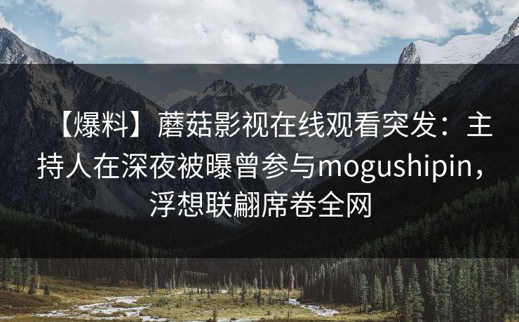 【爆料】蘑菇影视在线观看突发：主持人在深夜被曝曾参与mogushipin，浮想联翩席卷全网