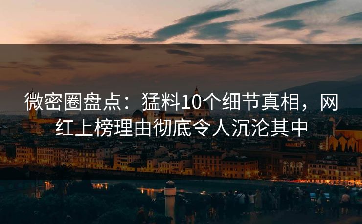微密圈盘点：猛料10个细节真相，网红上榜理由彻底令人沉沦其中