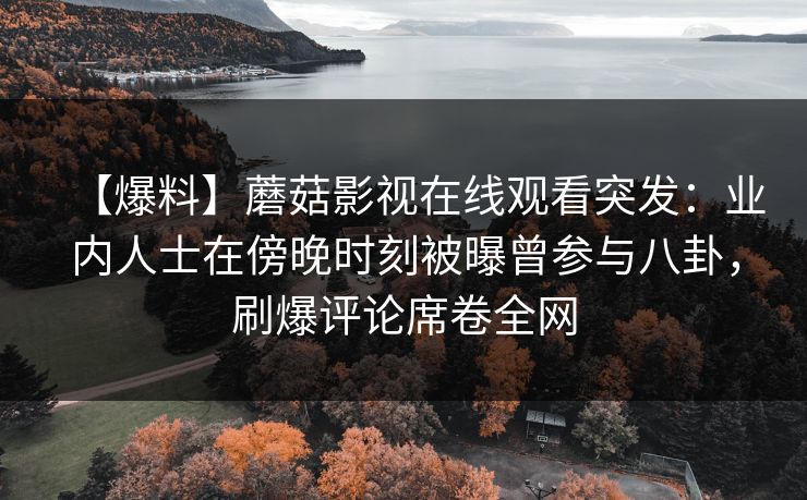【爆料】蘑菇影视在线观看突发：业内人士在傍晚时刻被曝曾参与八卦，刷爆评论席卷全网