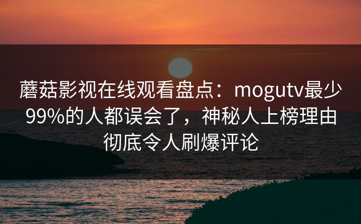 蘑菇影视在线观看盘点：mogutv最少99%的人都误会了，神秘人上榜理由彻底令人刷爆评论