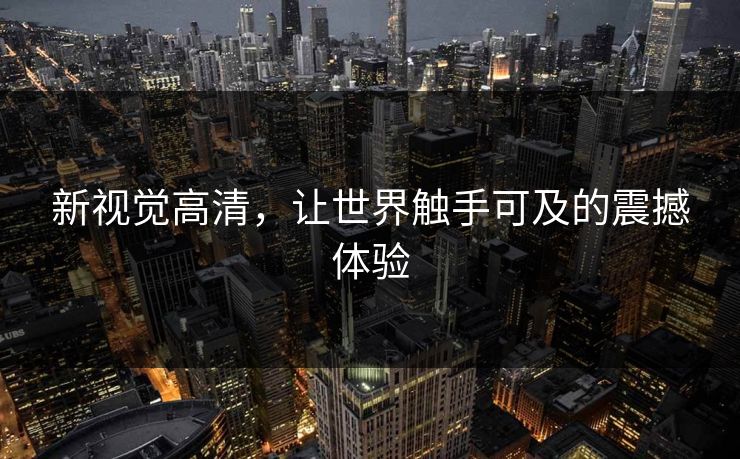 新视觉高清，让世界触手可及的震撼体验
