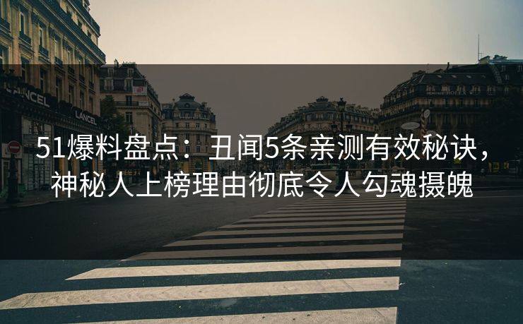 51爆料盘点：丑闻5条亲测有效秘诀，神秘人上榜理由彻底令人勾魂摄魄