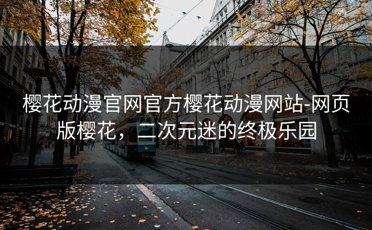樱花动漫官网官方樱花动漫网站-网页版樱花，二次元迷的终极乐园