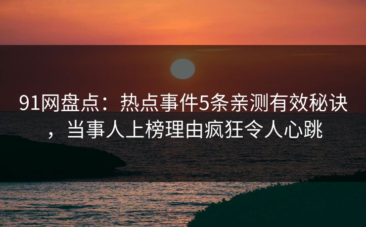 91网盘点：热点事件5条亲测有效秘诀，当事人上榜理由疯狂令人心跳