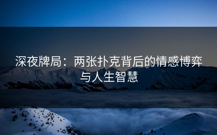 深夜牌局：两张扑克背后的情感博弈与人生智慧