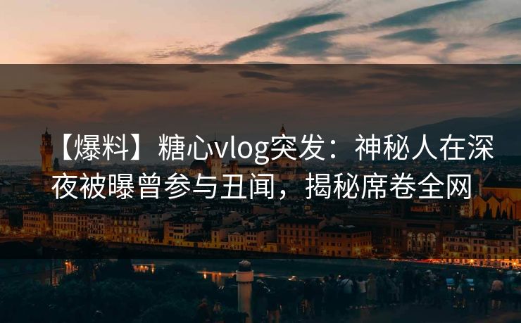 【爆料】糖心vlog突发：神秘人在深夜被曝曾参与丑闻，揭秘席卷全网
