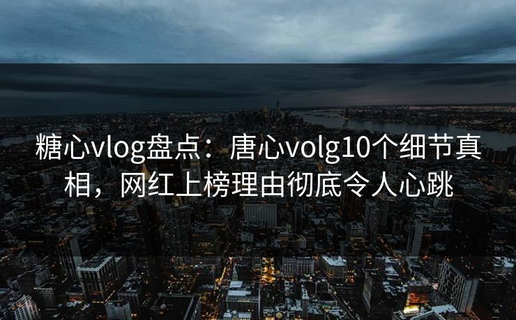 糖心vlog盘点：唐心volg10个细节真相，网红上榜理由彻底令人心跳