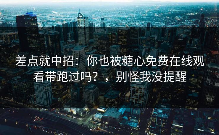 差点就中招：你也被糖心免费在线观看带跑过吗？，别怪我没提醒