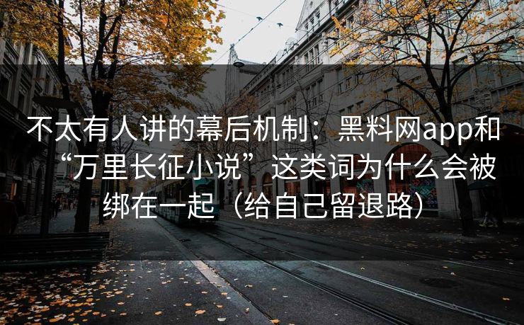 不太有人讲的幕后机制：黑料网app和“万里长征小说”这类词为什么会被绑在一起（给自己留退路）