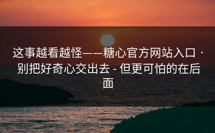 这事越看越怪——糖心官方网站入口 · 别把好奇心交出去 - 但更可怕的在后面