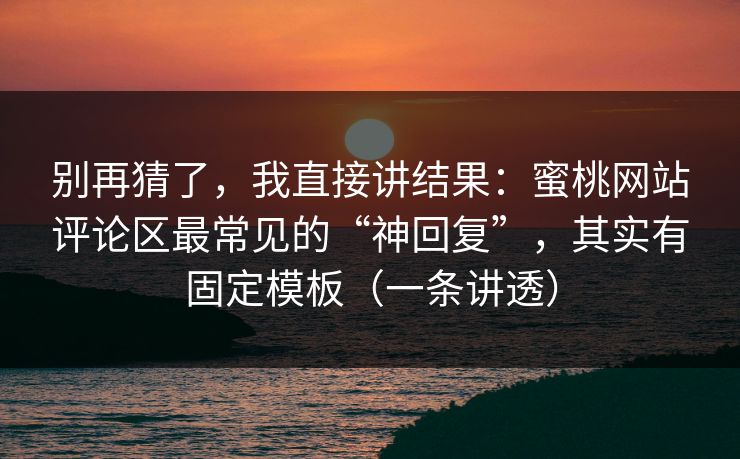 别再猜了，我直接讲结果：蜜桃网站评论区最常见的“神回复”，其实有固定模板（一条讲透）