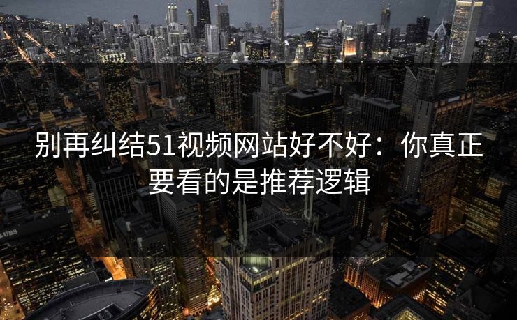 别再纠结51视频网站好不好:你真正要看的是推荐逻辑 别再纠结51视频网站好不好:你真正要看的是推荐逻辑