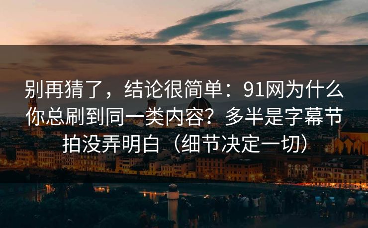 别再猜了，结论很简单：91网为什么你总刷到同一类内容？多半是字幕节拍没弄明白（细节决定一切）