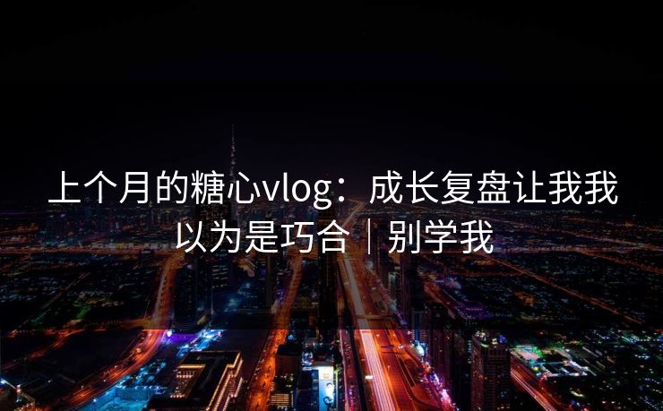 上个月的糖心vlog：成长复盘让我我以为是巧合｜别学我
