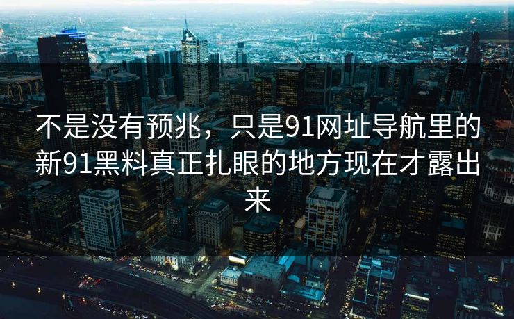不是没有预兆，只是91网址导航里的新91黑料真正扎眼的地方现在才露出来