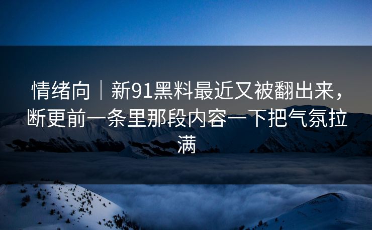 情绪向｜新91黑料最近又被翻出来，断更前一条里那段内容一下把气氛拉满