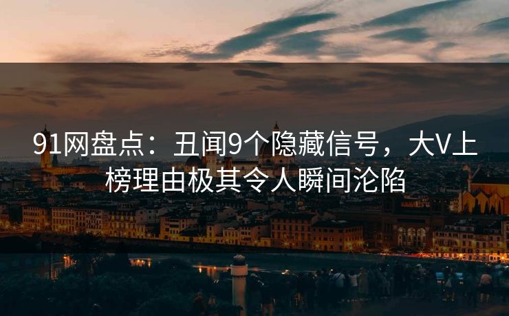 91网盘点：丑闻9个隐藏信号，大V上榜理由极其令人瞬间沦陷