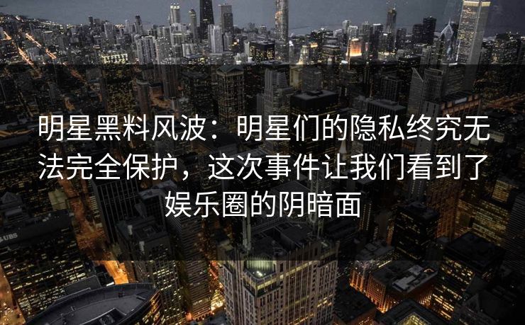 明星黑料风波:明星们的隐私终究无法完全保护,这次事件让我们看到了娱乐圈的阴暗面 明星黑料风波:明星们的隐私终究无法完全保护,这次事件让我们看到了娱乐圈的阴暗面